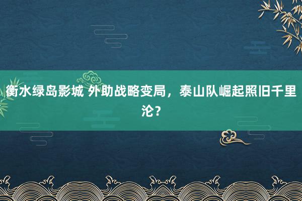 衡水绿岛影城 外助战略变局，泰山队崛起照旧千里沦？