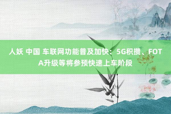 人妖 中国 车联网功能普及加快：5G积攒、FOTA升级等将参预快速上车阶段