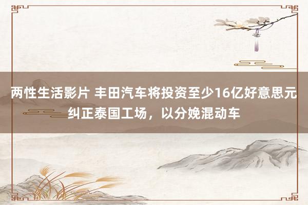 两性生活影片 丰田汽车将投资至少16亿好意思元纠正泰国工场，以分娩混动车