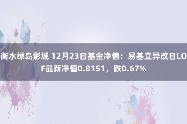 衡水绿岛影城 12月23日基金净值：易基立异改日LOF最新净值0.8151，跌0.67%