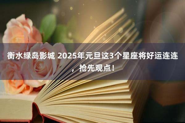 衡水绿岛影城 2025年元旦这3个星座将好运连连，抢先观点！