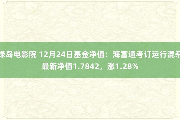 绿岛电影院 12月24日基金净值：海富通考订运行混杂最新净值1.7842，涨1.28%