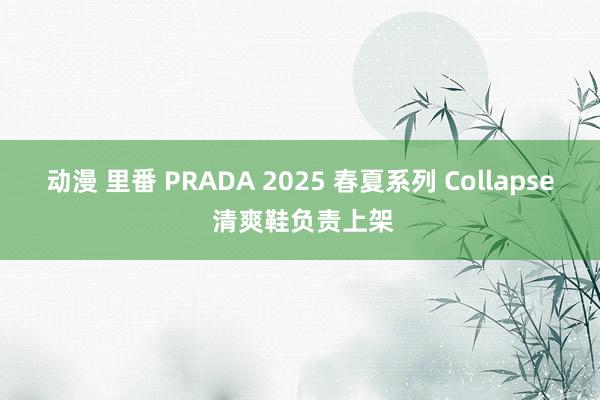 动漫 里番 PRADA 2025 春夏系列 Collapse 清爽鞋负责上架