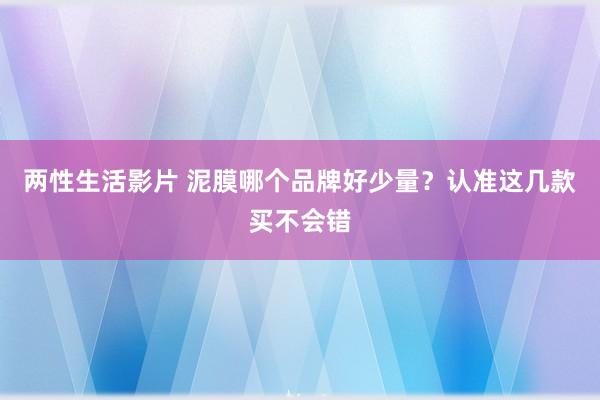 两性生活影片 泥膜哪个品牌好少量？认准这几款买不会错