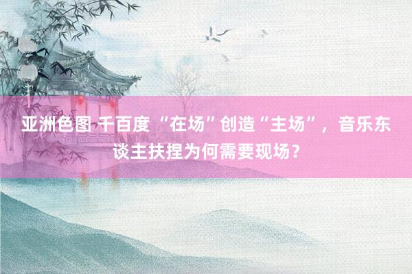 亚洲色图 千百度 “在场”创造“主场”，音乐东谈主扶捏为何需要现场？