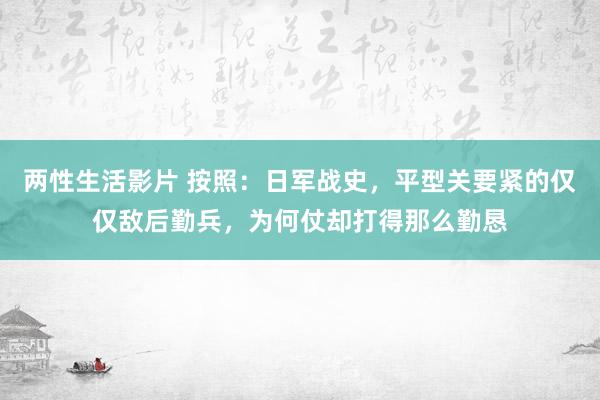 两性生活影片 按照：日军战史，平型关要紧的仅仅敌后勤兵，为何仗却打得那么勤恳