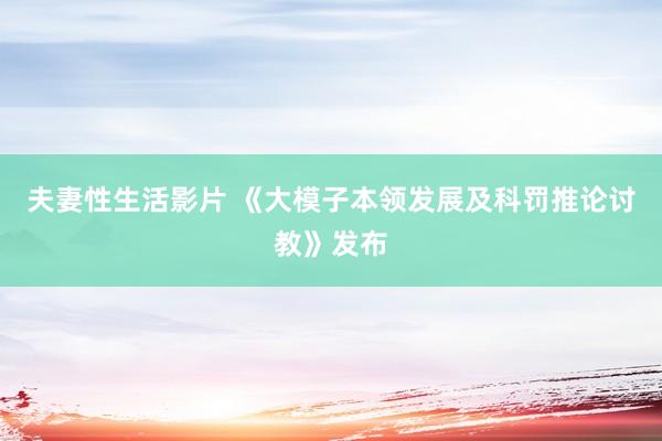 夫妻性生活影片 《大模子本领发展及科罚推论讨教》发布