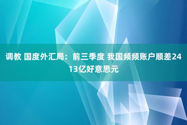 调教 国度外汇局：前三季度 我国频频账户顺差2413亿好意思元