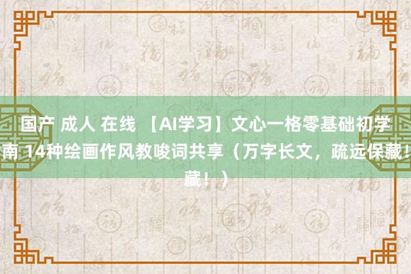 国产 成人 在线 【AI学习】文心一格零基础初学指南 14种绘画作风教唆词共享（万字长文，疏远保藏！）