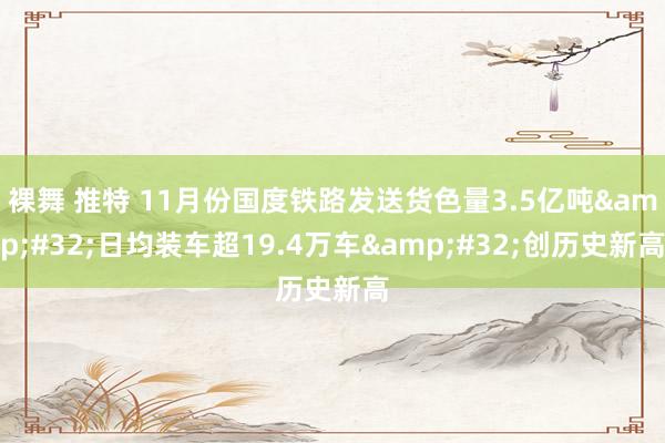 裸舞 推特 11月份国度铁路发送货色量3.5亿吨&#32;日均装车超19.4万车&#32;创历史新高