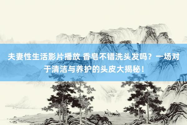 夫妻性生活影片播放 香皂不错洗头发吗？一场对于清洁与养护的头皮大揭秘！