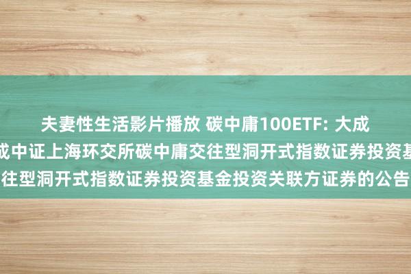 夫妻性生活影片播放 碳中庸100ETF: 大成基金处理有限公司对于大成中证上海环交所碳中庸交往型洞开式指数证券投资基金投资关联方证券的公告