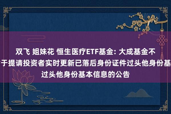 双飞 姐妹花 恒生医疗ETF基金: 大成基金不停有限公司对于提请投资者实时更新已落后身份证件过头他身份基本信息的公告