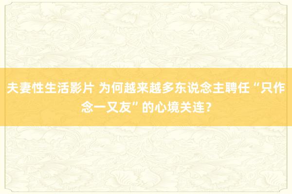 夫妻性生活影片 为何越来越多东说念主聘任“只作念一又友”的心境关连？