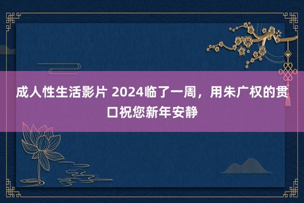 成人性生活影片 2024临了一周，用朱广权的贯口祝您新年安静