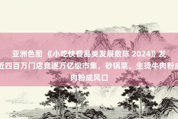 亚洲色图 《小吃快餐品类发展敷陈 2024》发布：近四百万门店竞逐万亿级市集，砂锅菜、生烫牛肉粉成风口