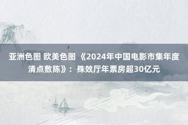 亚洲色图 欧美色图 《2024年中国电影市集年度清点敷陈》：殊效厅年票房超30亿元