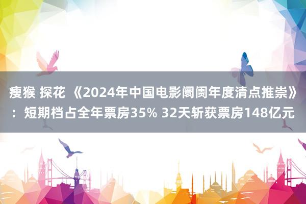 瘦猴 探花 《2024年中国电影阛阓年度清点推崇》：短期档占全年票房35% 32天斩获票房148亿元