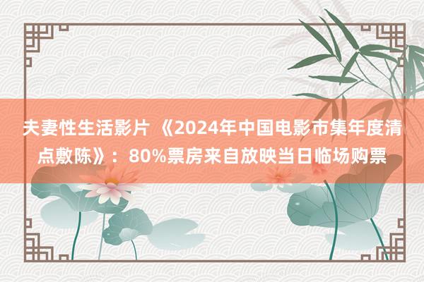 夫妻性生活影片 《2024年中国电影市集年度清点敷陈》：80%票房来自放映当日临场购票