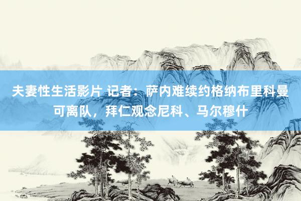 夫妻性生活影片 记者：萨内难续约格纳布里科曼可离队，拜仁观念尼科、马尔穆什