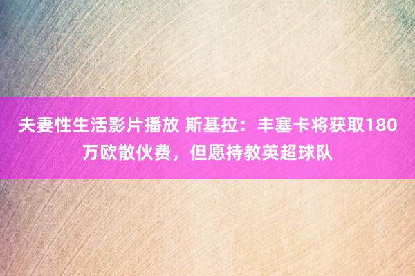 夫妻性生活影片播放 斯基拉：丰塞卡将获取180万欧散伙费，但愿持教英超球队