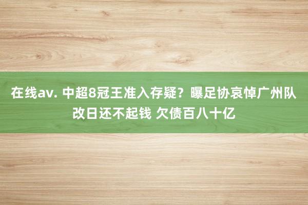 在线av. 中超8冠王准入存疑？曝足协哀悼广州队改日还不起钱 欠债百八十亿