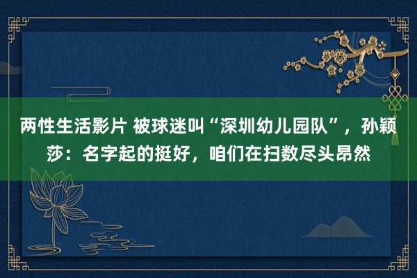 两性生活影片 被球迷叫“深圳幼儿园队”，孙颖莎：名字起的挺好，咱们在扫数尽头昂然