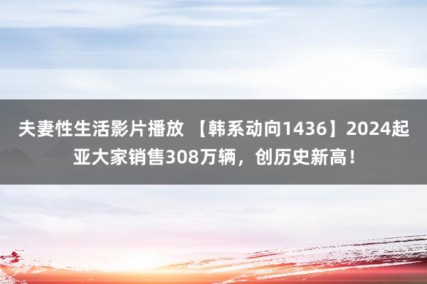 夫妻性生活影片播放 【韩系动向1436】2024起亚大家销售308万辆，创历史新高！