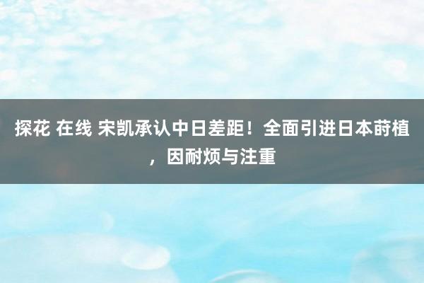 探花 在线 宋凯承认中日差距！全面引进日本莳植，因耐烦与注重