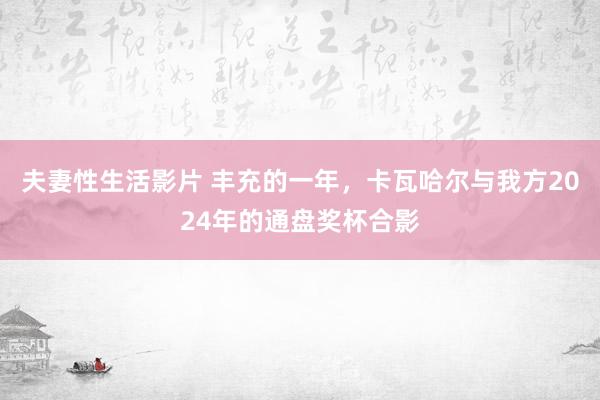 夫妻性生活影片 丰充的一年，卡瓦哈尔与我方2024年的通盘奖杯合影