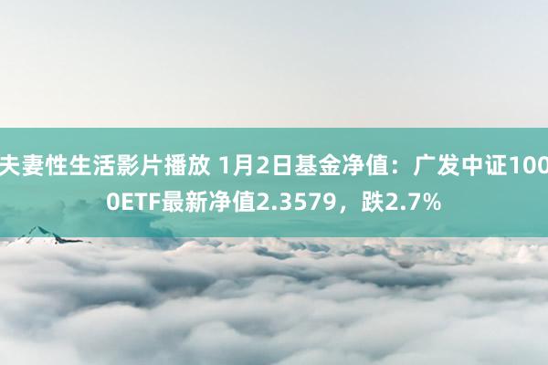 夫妻性生活影片播放 1月2日基金净值：广发中证1000ETF最新净值2.3579，跌2.7%