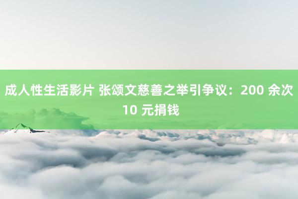 成人性生活影片 张颂文慈善之举引争议：200 余次 10 元捐钱