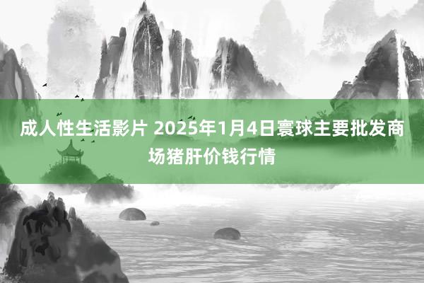 成人性生活影片 2025年1月4日寰球主要批发商场猪肝价钱行情