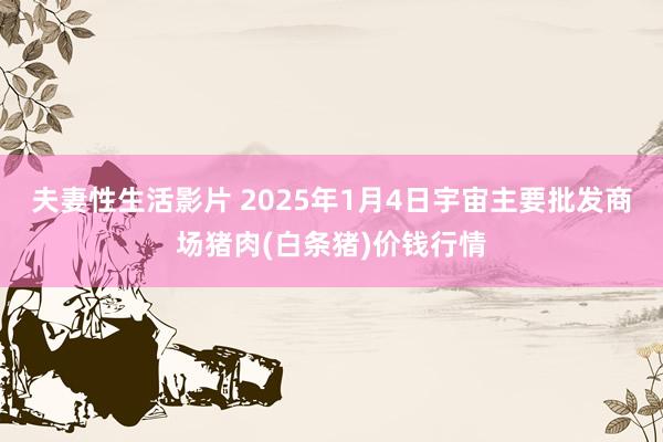 夫妻性生活影片 2025年1月4日宇宙主要批发商场猪肉(白条猪)价钱行情