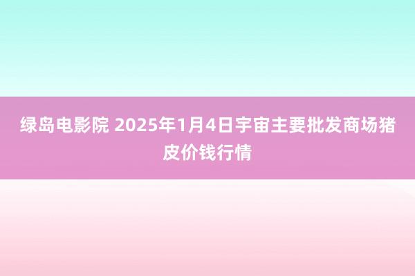 绿岛电影院 2025年1月4日宇宙主要批发商场猪皮价钱行情