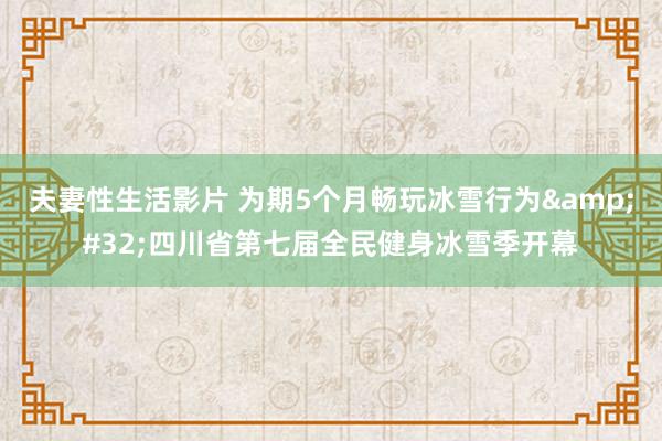 夫妻性生活影片 为期5个月畅玩冰雪行为&#32;四川省第七届全民健身冰雪季开幕