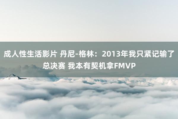 成人性生活影片 丹尼-格林：2013年我只紧记输了总决赛 我本有契机拿FMVP