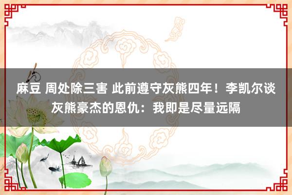 麻豆 周处除三害 此前遵守灰熊四年！李凯尔谈灰熊豪杰的恩仇：我即是尽量远隔