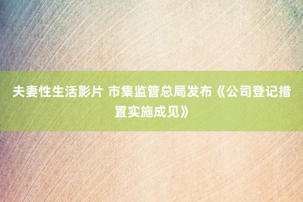 夫妻性生活影片 市集监管总局发布《公司登记措置实施成见》