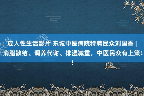 成人性生活影片 东城中医病院特聘民众刘国香 | 消脂散结、调养代谢、排湿减重，中医民众有上策！