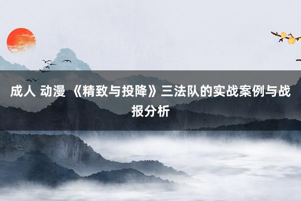 成人 动漫 《精致与投降》三法队的实战案例与战报分析