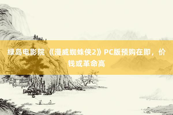 绿岛电影院 《漫威蜘蛛侠2》PC版预购在即，价钱或革命高