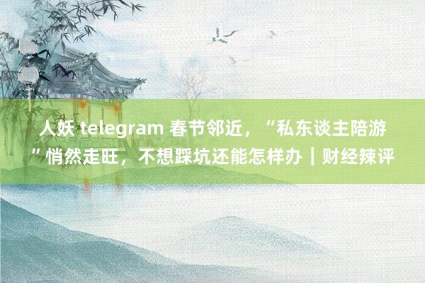 人妖 telegram 春节邻近，“私东谈主陪游”悄然走旺，不想踩坑还能怎样办｜财经辣评