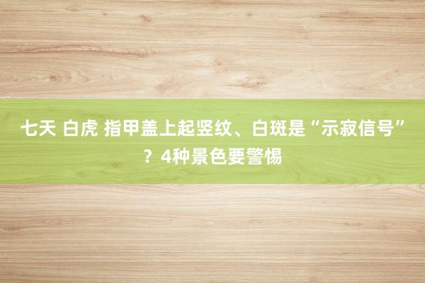 七天 白虎 指甲盖上起竖纹、白斑是“示寂信号”？4种景色要警惕