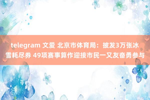 telegram 文爱 北京市体育局：披发3万张冰雪耗尽券 49项赛事算作迎接市民一又友奋勇参与