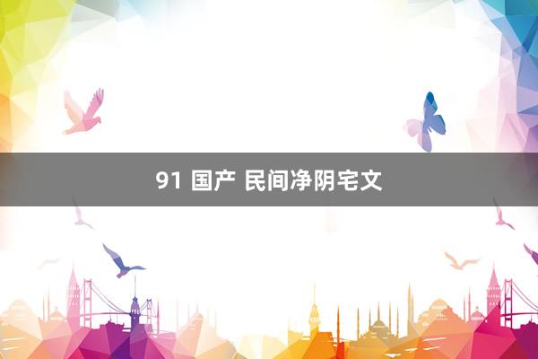 91 国产 民间净阴宅文