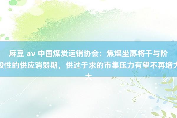 麻豆 av 中国煤炭运销协会：焦煤坐蓐将干与阶段性的供应消弱期，供过于求的市集压力有望不再增大