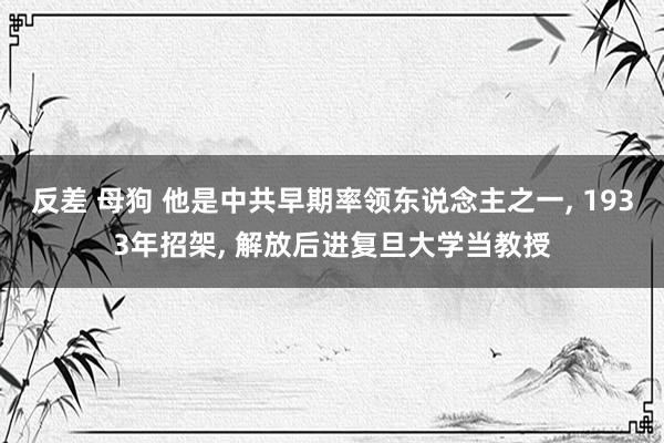 反差 母狗 他是中共早期率领东说念主之一， 1933年招架， 解放后进复旦大学当教授