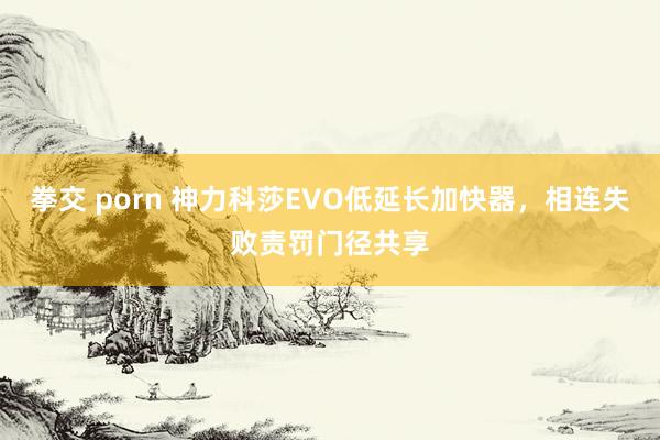 拳交 porn 神力科莎EVO低延长加快器，相连失败责罚门径共享