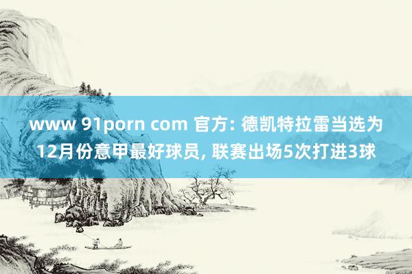 www 91porn com 官方: 德凯特拉雷当选为12月份意甲最好球员， 联赛出场5次打进3球